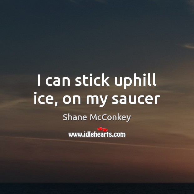 I can stick uphill ice, on my saucer Shane McConkey Picture Quote