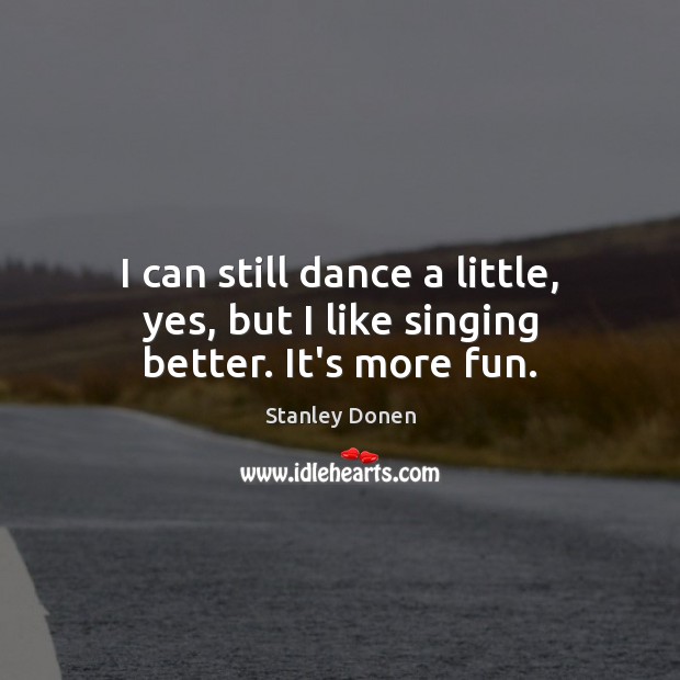I can still dance a little, yes, but I like singing better. It’s more fun. Stanley Donen Picture Quote