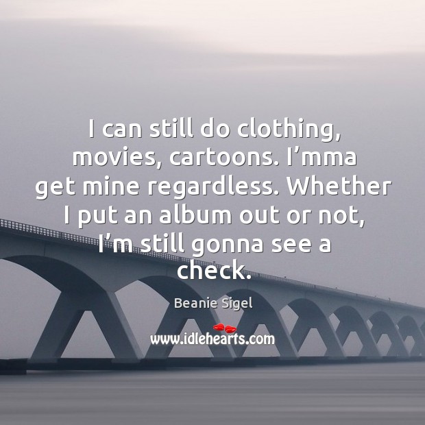 I can still do clothing, movies, cartoons. I’mma get mine regardless. Beanie Sigel Picture Quote
