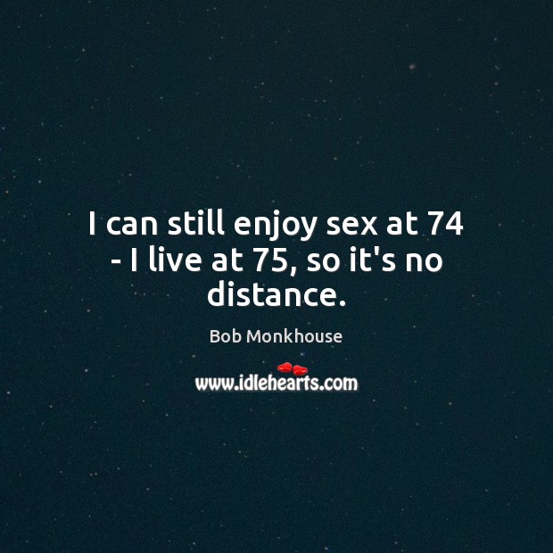 I can still enjoy sex at 74 – I live at 75, so it’s no distance. Bob Monkhouse Picture Quote
