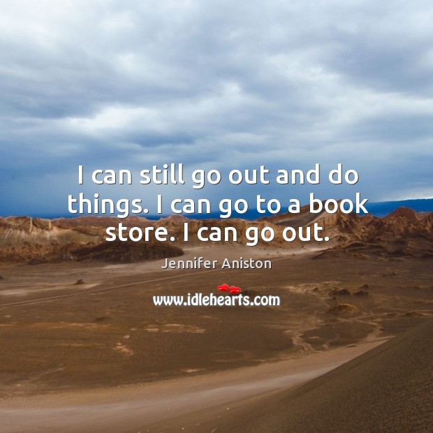 I can still go out and do things. I can go to a book store. I can go out. Jennifer Aniston Picture Quote
