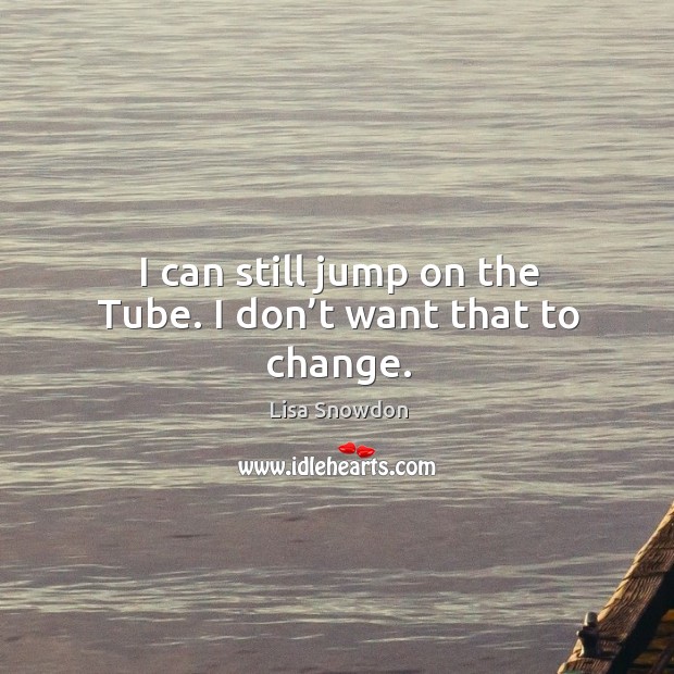 I can still jump on the tube. I don’t want that to change. Lisa Snowdon Picture Quote