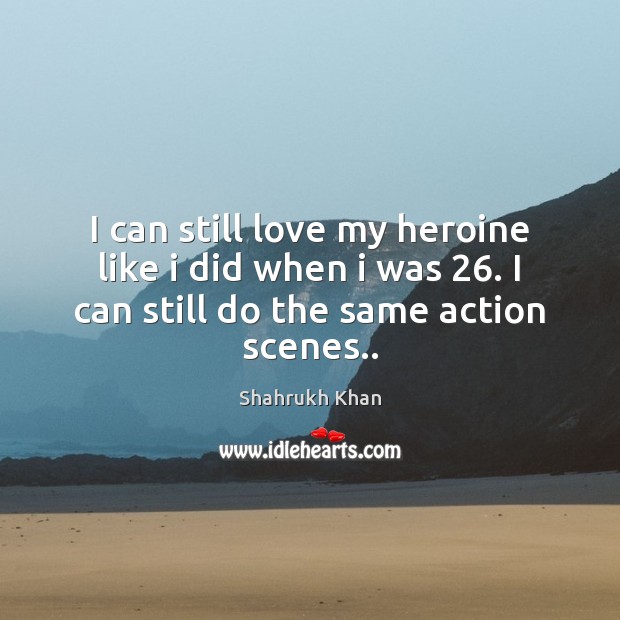 I can still love my heroine like i did when i was 26. Shahrukh Khan Picture Quote