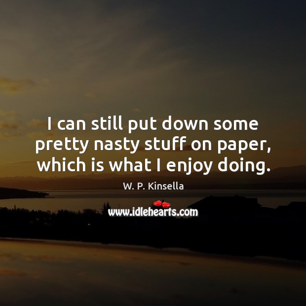 I can still put down some pretty nasty stuff on paper, which is what I enjoy doing. W. P. Kinsella Picture Quote