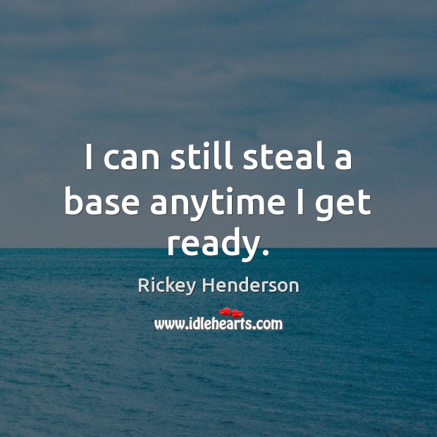 I can still steal a base anytime I get ready. Rickey Henderson Picture Quote