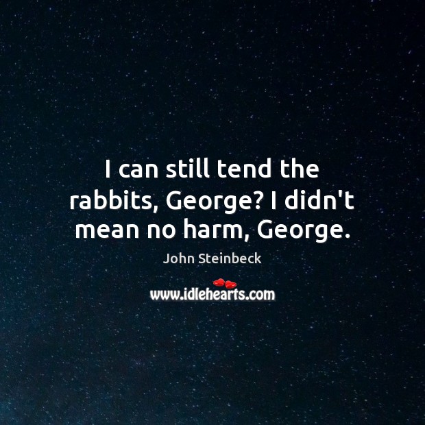I can still tend the rabbits, George? I didn’t mean no harm, George. John Steinbeck Picture Quote