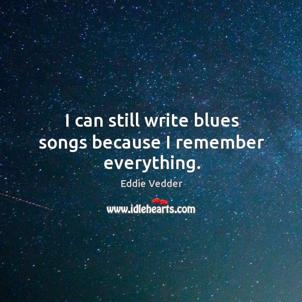 I can still write blues songs because I remember everything. Eddie Vedder Picture Quote