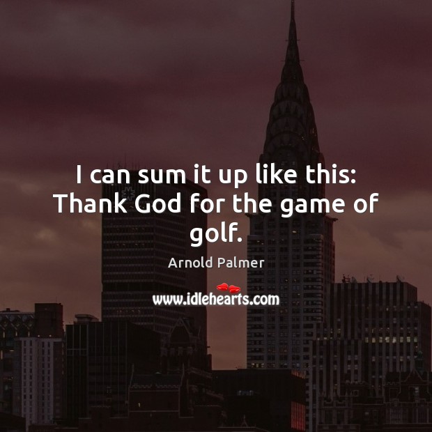 I can sum it up like this: Thank God for the game of golf. Arnold Palmer Picture Quote