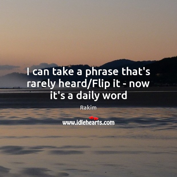 I can take a phrase that’s rarely heard/Flip it – now it’s a daily word Image