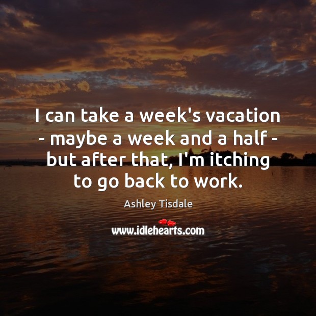 I can take a week’s vacation – maybe a week and a Ashley Tisdale Picture Quote