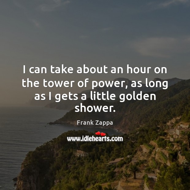 I can take about an hour on the tower of power, as long as I gets a little golden shower. Frank Zappa Picture Quote