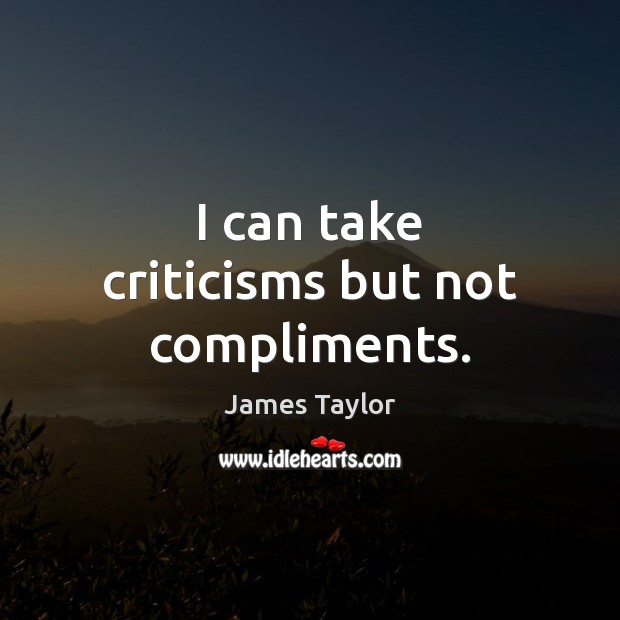 I can take criticisms but not compliments. Image