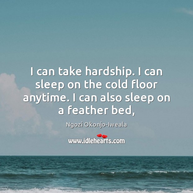 I can take hardship. I can sleep on the cold floor anytime. Ngozi Okonjo-Iweala Picture Quote