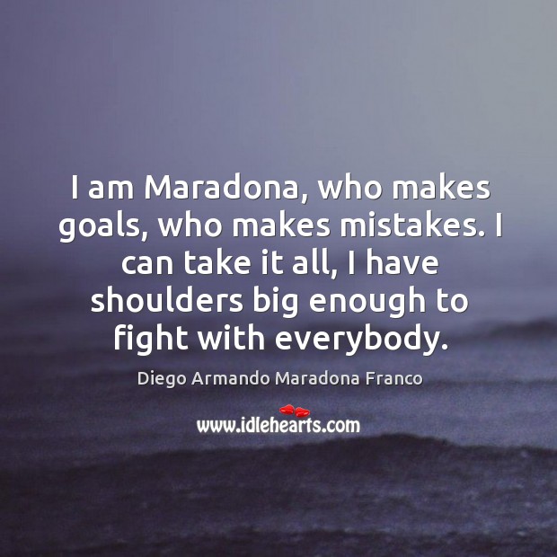 I can take it all, I have shoulders big enough to fight with everybody. Diego Armando Maradona Franco Picture Quote