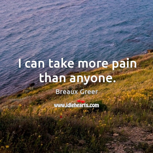 I can take more pain than anyone. Breaux Greer Picture Quote