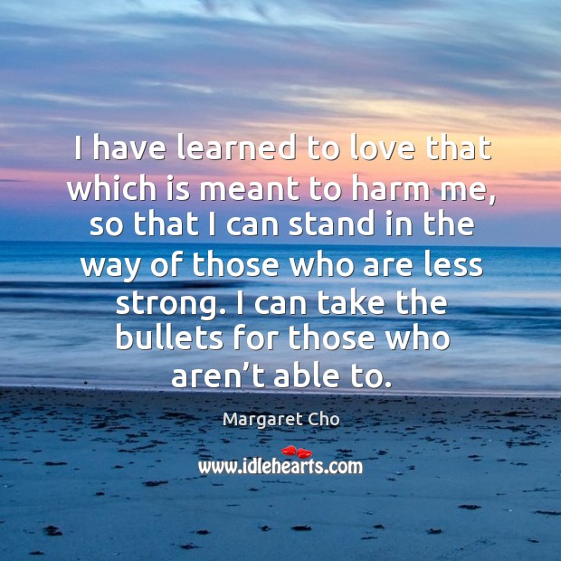 I can take the bullets for those who aren’t able to. Margaret Cho Picture Quote