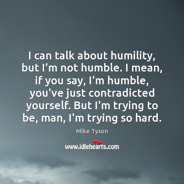 I can talk about humility, but I’m not humble. I mean, if Mike Tyson Picture Quote