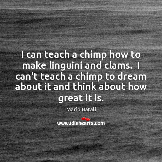 I can teach a chimp how to make linguini and clams.  I Dream Quotes Image
