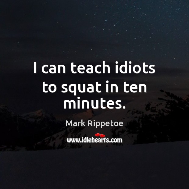 I can teach idiots to squat in ten minutes. Mark Rippetoe Picture Quote