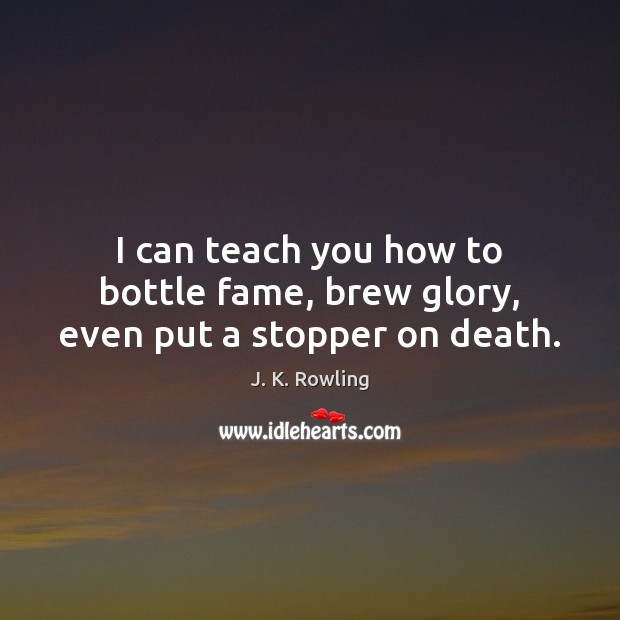 I can teach you how to bottle fame, brew glory, even put a stopper on death. J. K. Rowling Picture Quote