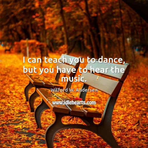 I can teach you to dance, but you have to hear the music. Wilford W. Andersen Picture Quote
