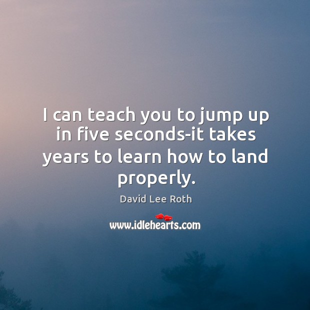 I can teach you to jump up in five seconds-it takes years to learn how to land properly. David Lee Roth Picture Quote
