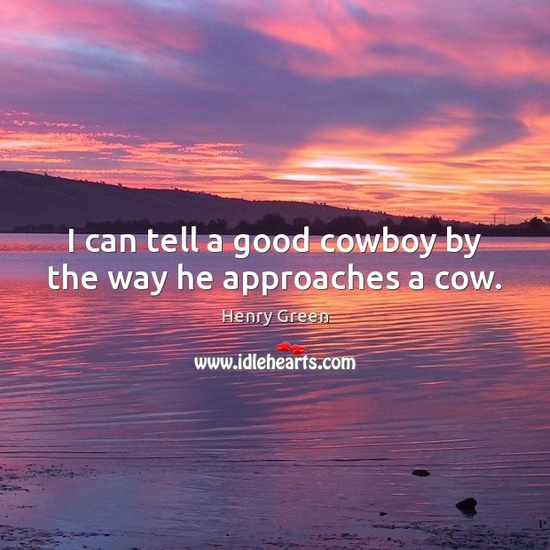 I can tell a good cowboy by the way he approaches a cow. Henry Green Picture Quote