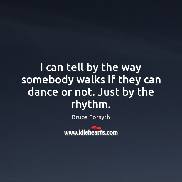 I can tell by the way somebody walks if they can dance or not. Just by the rhythm. Bruce Forsyth Picture Quote