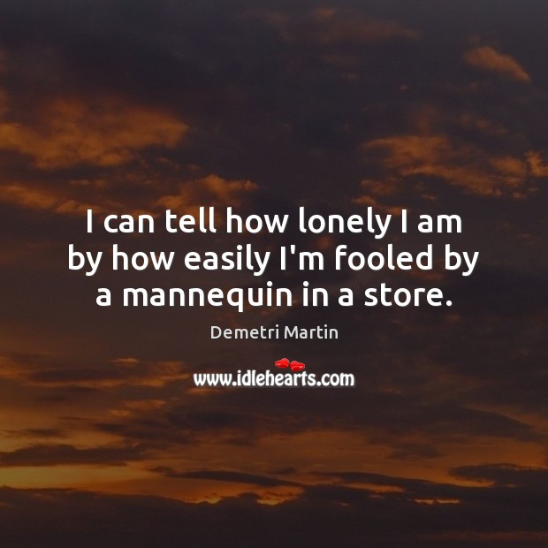 I can tell how lonely I am by how easily I’m fooled by a mannequin in a store. Demetri Martin Picture Quote