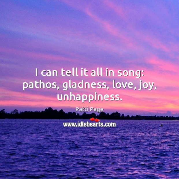 I can tell it all in song: pathos, gladness, love, joy, unhappiness. Patti Page Picture Quote