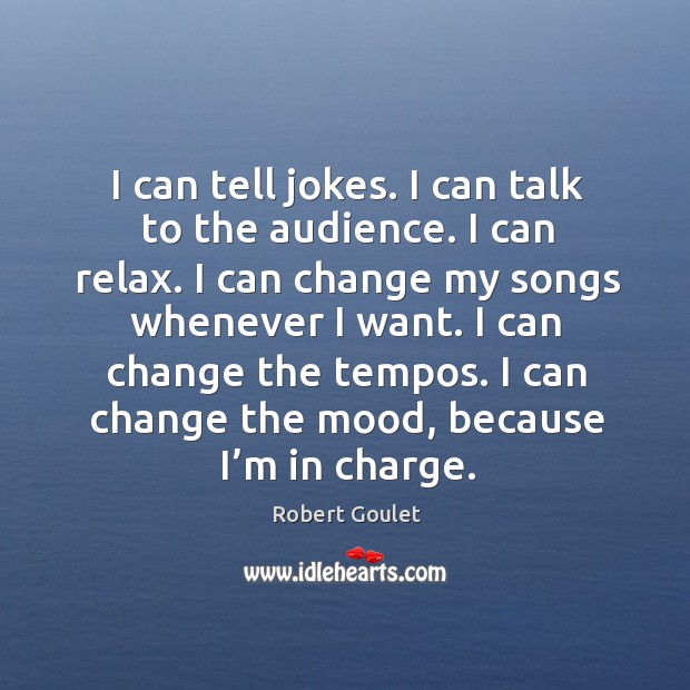 I can tell jokes. I can talk to the audience. I can relax. I can change my songs whenever I want. Robert Goulet Picture Quote