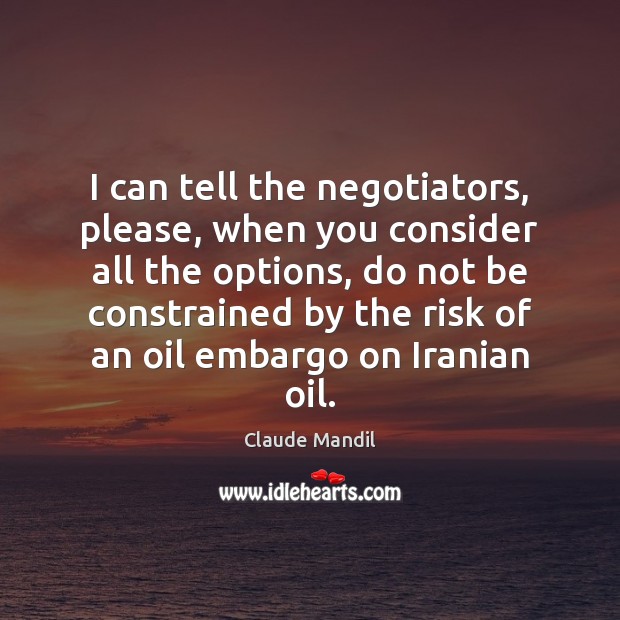 I can tell the negotiators, please, when you consider all the options, Claude Mandil Picture Quote