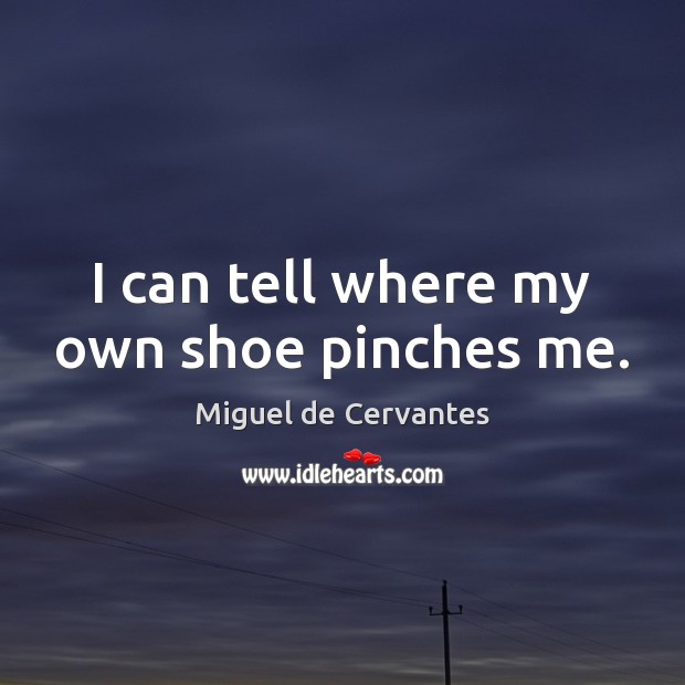 I can tell where my own shoe pinches me. Miguel de Cervantes Picture Quote