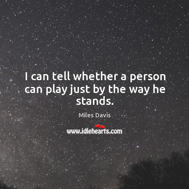 I can tell whether a person can play just by the way he stands. Miles Davis Picture Quote