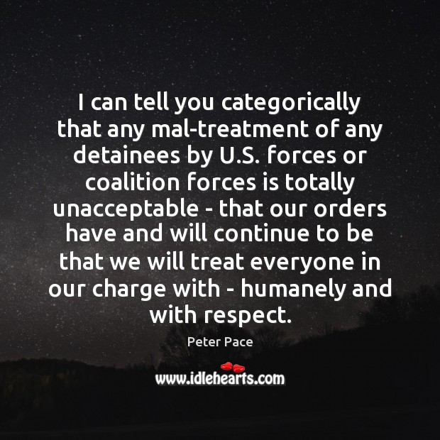I can tell you categorically that any mal-treatment of any detainees by Peter Pace Picture Quote