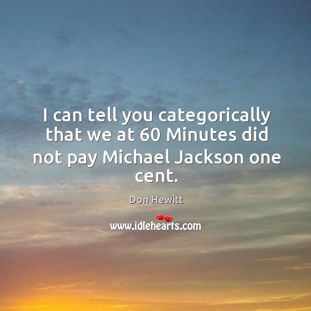 I can tell you categorically that we at 60 minutes did not pay michael jackson one cent. Don Hewitt Picture Quote