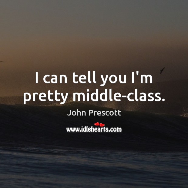 I can tell you I’m pretty middle-class. John Prescott Picture Quote