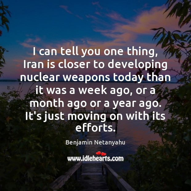I can tell you one thing, Iran is closer to developing nuclear Benjamin Netanyahu Picture Quote