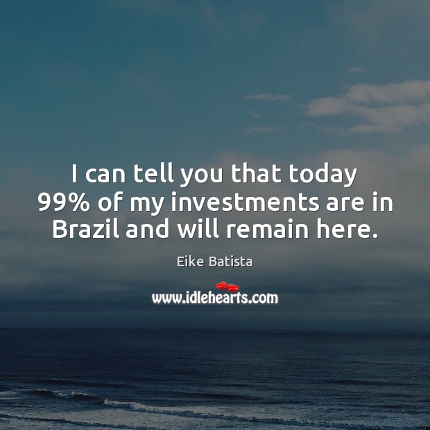 I can tell you that today 99% of my investments are in Brazil and will remain here. Eike Batista Picture Quote