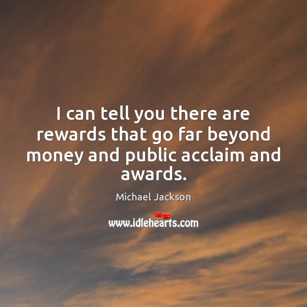 I can tell you there are rewards that go far beyond money and public acclaim and awards. Michael Jackson Picture Quote