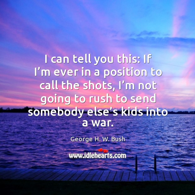 I can tell you this: if I’m ever in a position to call the shots George H. W. Bush Picture Quote