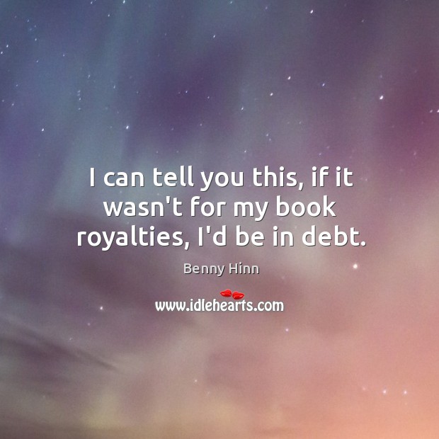 I can tell you this, if it wasn’t for my book royalties, I’d be in debt. Benny Hinn Picture Quote