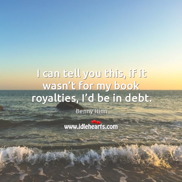 I can tell you this, if it wasn’t for my book royalties, I’d be in debt. Benny Hinn Picture Quote