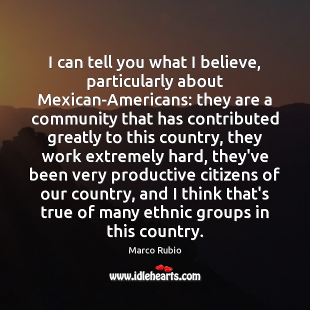 I can tell you what I believe, particularly about Mexican-Americans: they are Marco Rubio Picture Quote