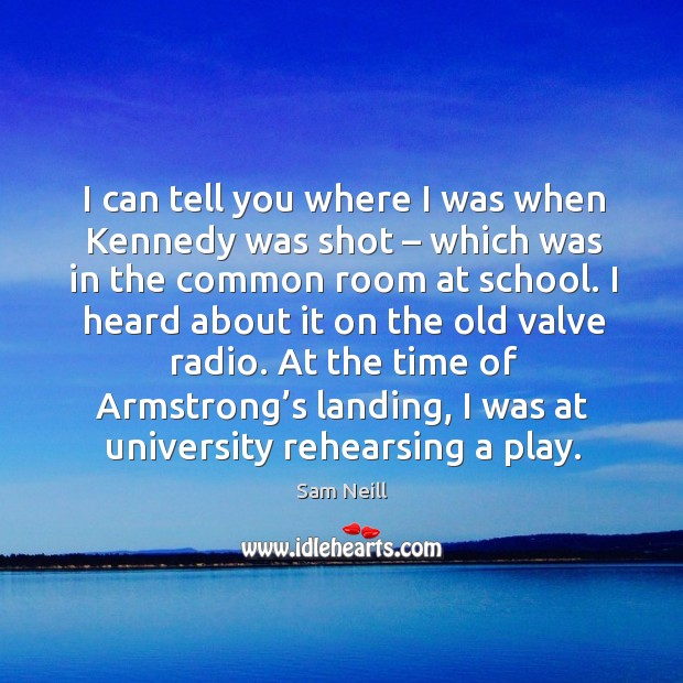 I can tell you where I was when kennedy was shot – which was in the common room at school. Sam Neill Picture Quote