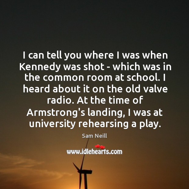 I can tell you where I was when Kennedy was shot – Sam Neill Picture Quote