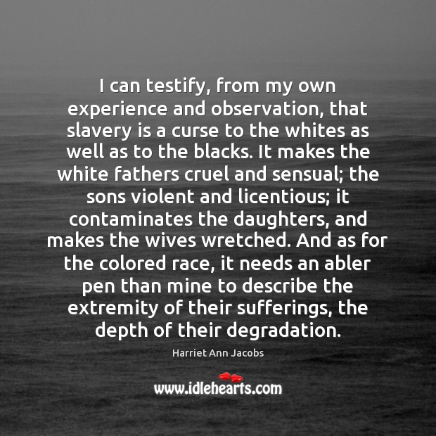 I can testify, from my own experience and observation, that slavery is Harriet Ann Jacobs Picture Quote