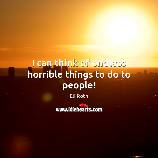 I can think of endless horrible things to do to people! Eli Roth Picture Quote