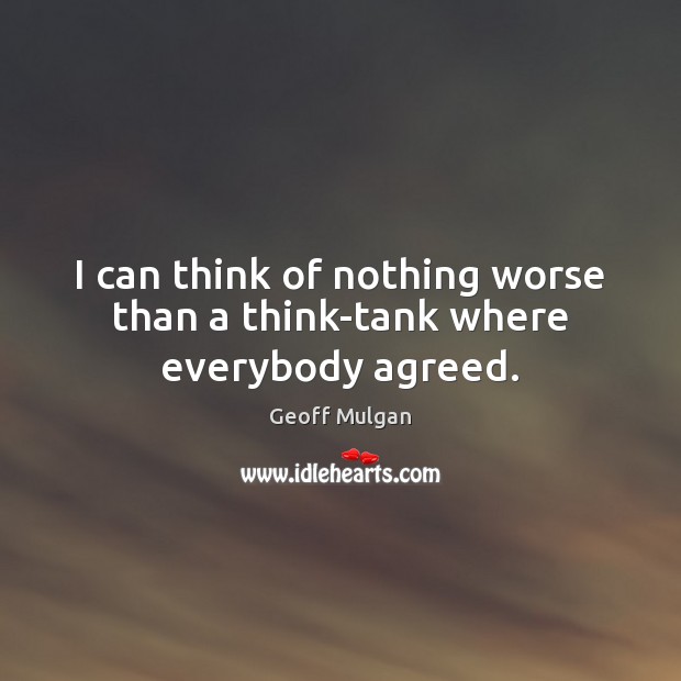 I can think of nothing worse than a think-tank where everybody agreed. Geoff Mulgan Picture Quote