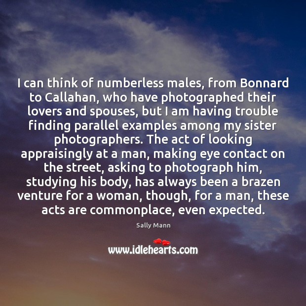 I can think of numberless males, from Bonnard to Callahan, who have 